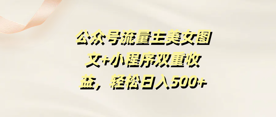 公众号流量主美女图文+小程序双重收益，轻松日入500+创业吧-网创项目资源站-副业项目-创业项目-搞钱项目创业吧