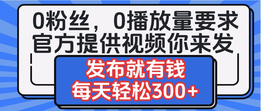 0粉丝要求0播放量要求，官方提供视频你来发  发布就有钱，每天轻松300+创业吧-网创项目资源站-副业项目-创业项目-搞钱项目创业吧