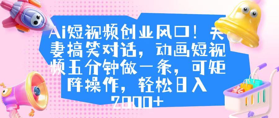 Ai短视频创业风口！夫妻搞笑对话，动画短视频五分钟做一条，可矩阵操作，轻松日入 2000+创业吧-网创项目资源站-副业项目-创业项目-搞钱项目创业吧