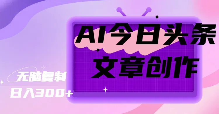 AI今日头条文章创作，无脑复制，日入300+创业吧-网创项目资源站-副业项目-创业项目-搞钱项目创业吧