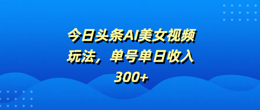 今日头条AI美女视频玩法，单号单日收入300+创业吧-网创项目资源站-副业项目-创业项目-搞钱项目创业吧