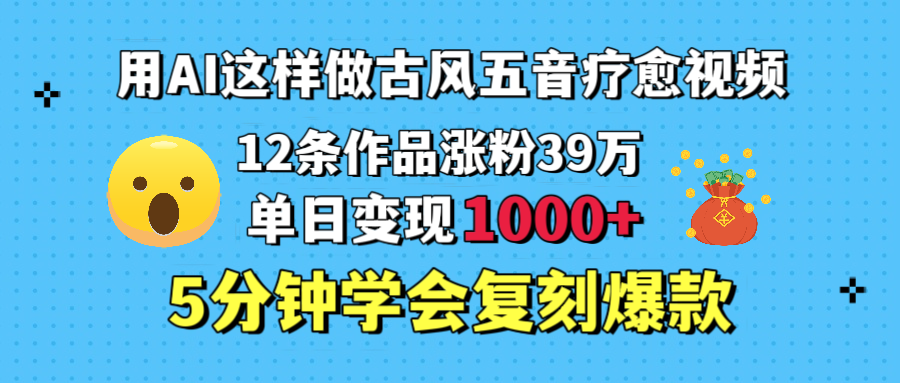 用AI这样做古风五音疗愈视频，12条作品涨粉39万，单日变现1000＋，五分钟学会复刻爆款创业吧-网创项目资源站-副业项目-创业项目-搞钱项目创业吧