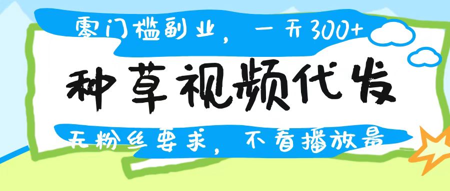 种草视频代发，无门槛日入300+，无粉丝要求，不看播放量创业吧-网创项目资源站-副业项目-创业项目-搞钱项目创业吧