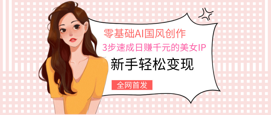 零基础AI国风创作：3步速成日赚千元的美女IP，新手轻松变现创业吧-网创项目资源站-副业项目-创业项目-搞钱项目创业吧