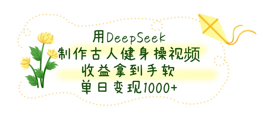 用DeepSeek制作古人健身操视频，收益拿到手软，单日变现1000+创业吧-网创项目资源站-副业项目-创业项目-搞钱项目创业吧