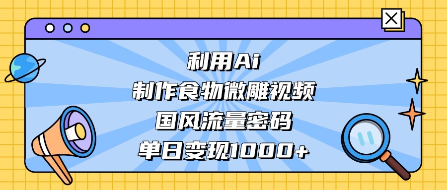 利用Ai制作食物微雕视频，国风流量密码，单日变现1000+创业吧-网创项目资源站-副业项目-创业项目-搞钱项目创业吧