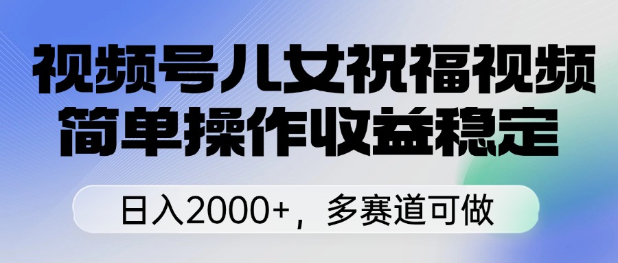视频号儿女祝福视频，简单操作收益稳定，日入2000+，多赛道可做创业吧-网创项目资源站-副业项目-创业项目-搞钱项目创业吧