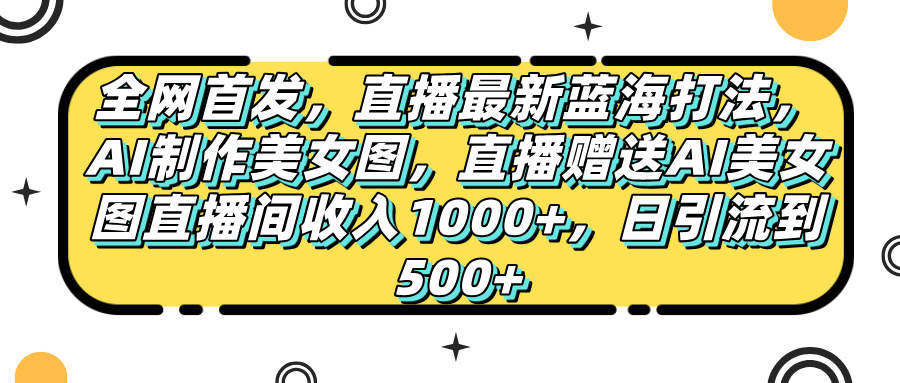 全网首发，直播最新蓝海打法，AI制作美女图，直播赠送AI美女图直播间收入1000+，日引流到500+，创业吧-网创项目资源站-副业项目-创业项目-搞钱项目创业吧