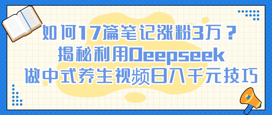如何17篇笔记涨粉3万？揭秘利用Deepseek做中式养生视频日入千元技巧创业吧-网创项目资源站-副业项目-创业项目-搞钱项目创业吧