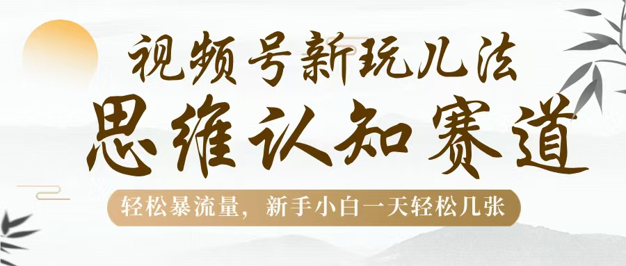 视频号新玩儿法，思维认知赛道，轻松暴流量，新手小白一天几张创业吧-网创项目资源站-副业项目-创业项目-搞钱项目创业吧