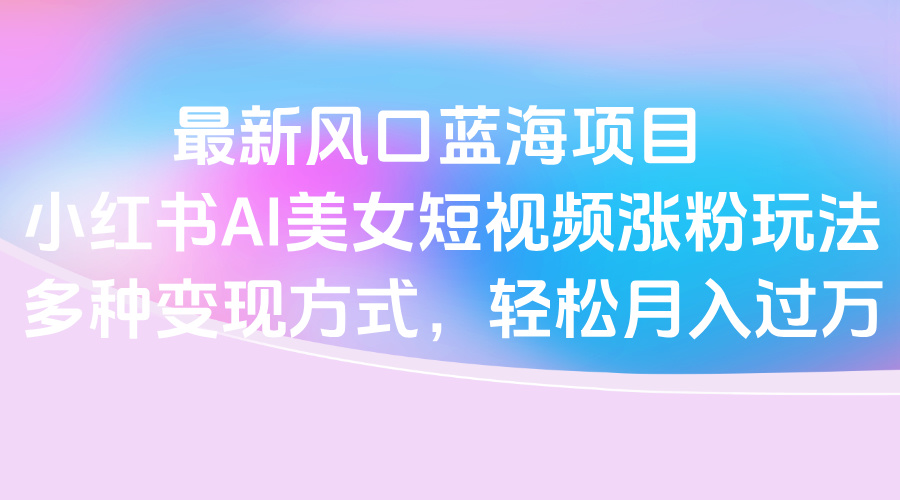最新风口蓝海项目，小红书AI美女短视频涨粉玩法，多种变现方式轻松月入过万创业吧-网创项目资源站-副业项目-创业项目-搞钱项目创业吧