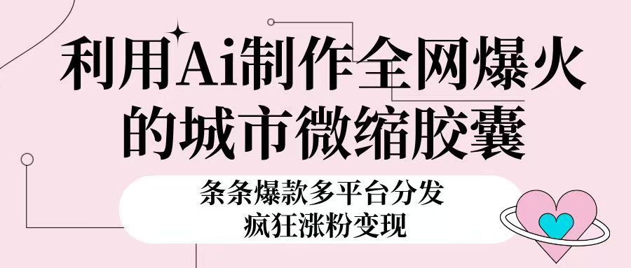 利用Ai制作全网爆火的城市微缩胶囊，条条爆款，多平台分发，疯狂涨粉变现创业吧-网创项目资源站-副业项目-创业项目-搞钱项目创业吧