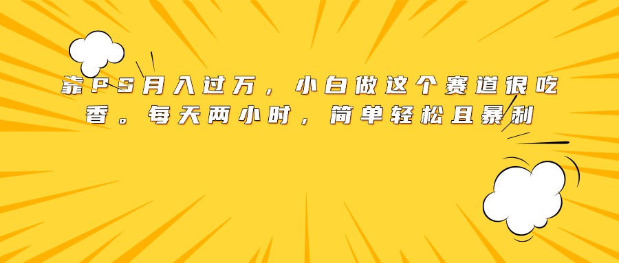 靠PS月入过万，小白做这个赛道很吃香。每天两小时，简单轻松且暴利创业吧-网创项目资源站-副业项目-创业项目-搞钱项目创业吧