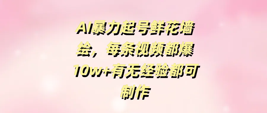 AI暴力起号鲜花墙绘，每条视频都爆10w+有无经验都可制作创业吧-网创项目资源站-副业项目-创业项目-搞钱项目创业吧