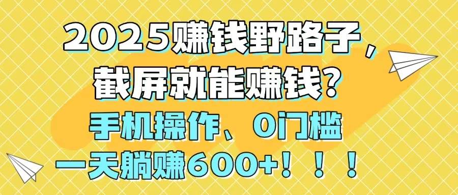 2025赚钱野路子，截屏就能赚钱？手机操作0门槛，一天躺赚600+创业吧-网创项目资源站-副业项目-创业项目-搞钱项目创业吧