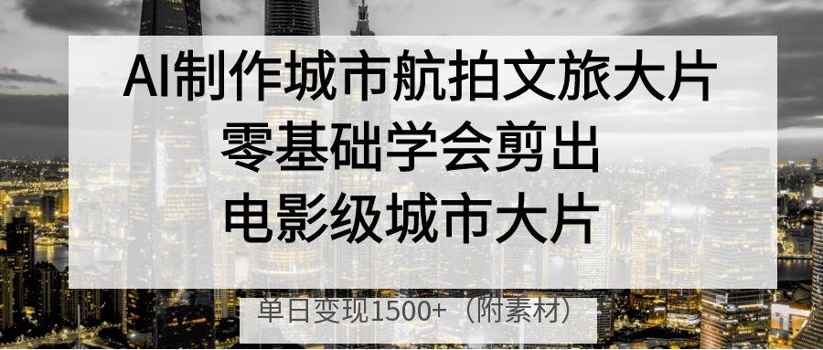 AI制作城市航拍文旅大片，零基础学会剪出电影级城市大片，单日变现1500+创业吧-网创项目资源站-副业项目-创业项目-搞钱项目创业吧