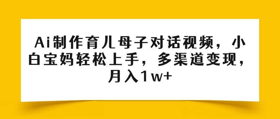 Ai制作育儿母子对话视频，小白宝妈轻松上手，多渠道变现，月入1w+创业吧-网创项目资源站-副业项目-创业项目-搞钱项目创业吧
