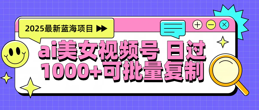 2025年最新蓝海项目 ai美女视频号 日入1000＋ 可批量复制创业吧-网创项目资源站-副业项目-创业项目-搞钱项目创业吧