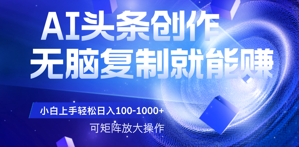 AI头条文章创作，无脑复制粘贴就能赚，小白轻松上手稳定日入100-1000+   可矩阵操作创业吧-网创项目资源站-副业项目-创业项目-搞钱项目创业吧