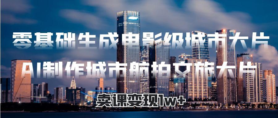 零基础生成电影级城市大片，AI制作城市航拍文旅大片，卖课变现1w+创业吧-网创项目资源站-副业项目-创业项目-搞钱项目创业吧