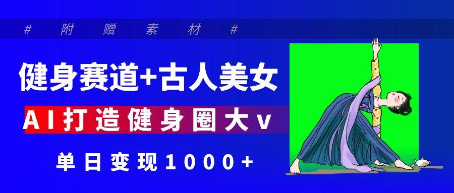 健身赛道+古人美女 AI打造健身圈大v 单日变现1000+创业吧-网创项目资源站-副业项目-创业项目-搞钱项目创业吧