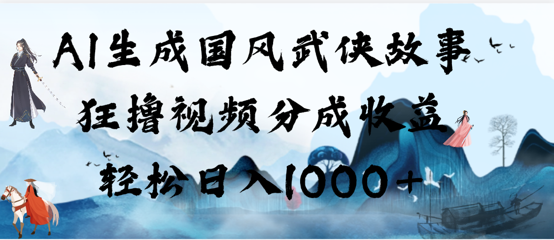 AI生成国风武侠故事，狂撸视频分成收益，轻松日入1000+【可多平台分发】创业吧-网创项目资源站-副业项目-创业项目-搞钱项目创业吧