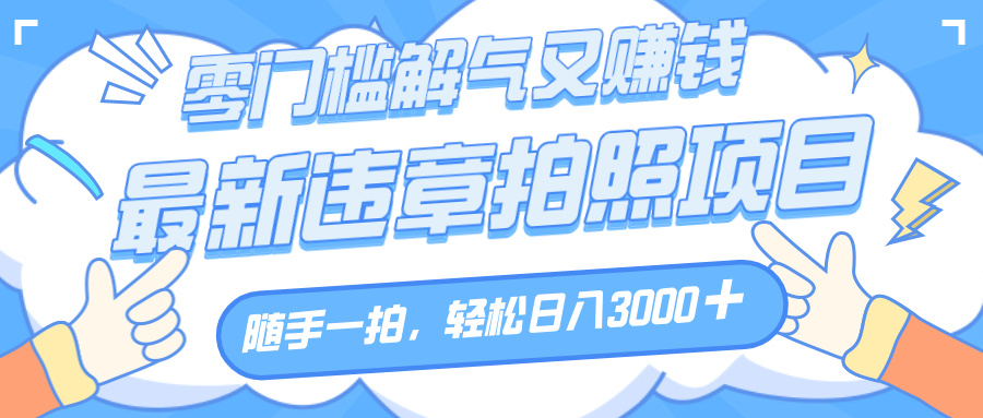 解气又赚钱的项目，随手一拍，轻松收入3000+，最新违章拍照赚钱创业吧-网创项目资源站-副业项目-创业项目-搞钱项目创业吧