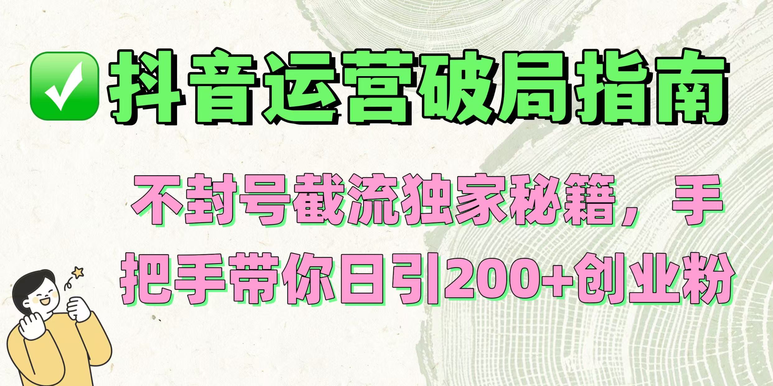 抖音运营破局指南！不封号截流独家秘籍，手把手带你日引200+创业粉创业吧-网创项目资源站-副业项目-创业项目-搞钱项目创业吧