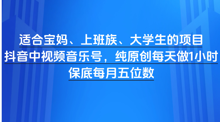 适合宝妈、上班族、大学生的项目，抖音中视频音乐号，纯原创每天做1小时，保底每月五位数创业吧-网创项目资源站-副业项目-创业项目-搞钱项目创业吧