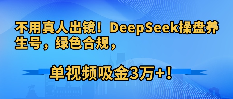 不用真人出镜！DeepSeek操盘养生号，绿色合规，单视频吸金3万+！创业吧-网创项目资源站-副业项目-创业项目-搞钱项目创业吧