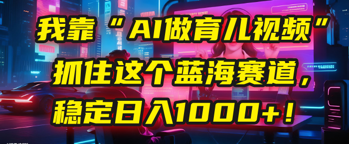 我靠“AI做育儿视频”，抓住这个蓝海赛道，稳定日入1000+！创业吧-网创项目资源站-副业项目-创业项目-搞钱项目创业吧