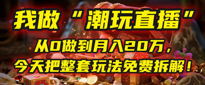 做“潮玩直播”，从0做到月入20万，今天把整套玩法免费拆解！创业吧-网创项目资源站-副业项目-创业项目-搞钱项目创业吧