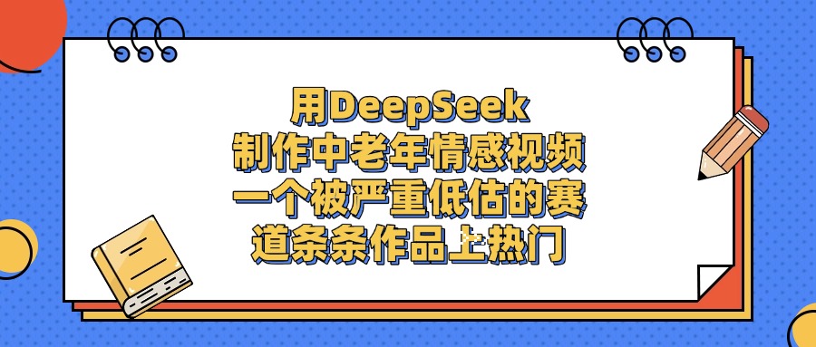 用DeepSeek制作中老年情感视频，条条作品上热门，一个被严重低估的赛道创业吧-网创项目资源站-副业项目-创业项目-搞钱项目创业吧