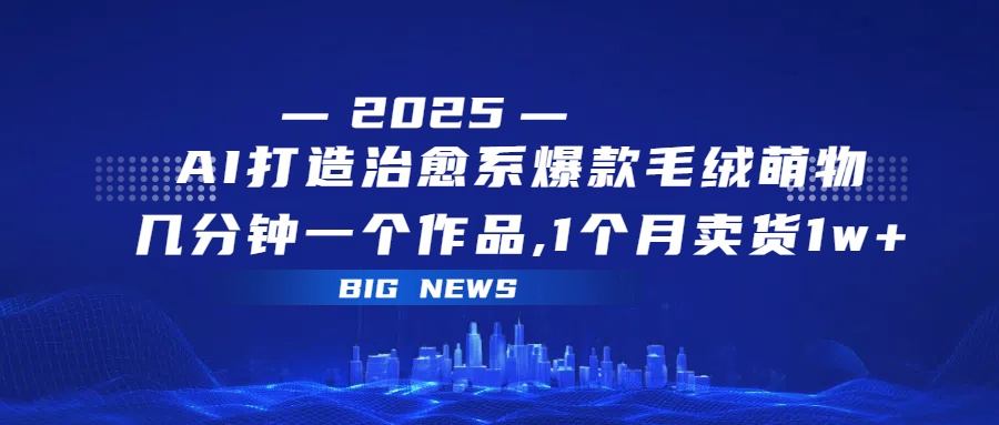 AI打造治愈系爆款毛绒萌物，几分钟一个作品,1 个月卖货 1w+创业吧-网创项目资源站-副业项目-创业项目-搞钱项目创业吧