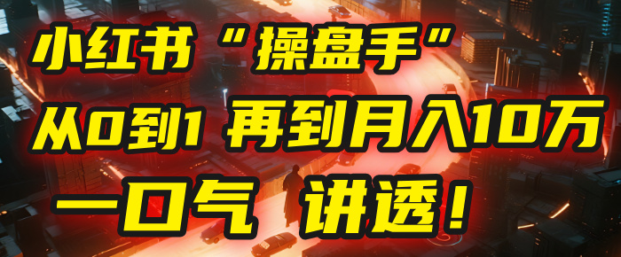 从0到1，再到月入10万，我把这套小红书“操盘手”打法，4节课讲透！创业吧-网创项目资源站-副业项目-创业项目-搞钱项目创业吧