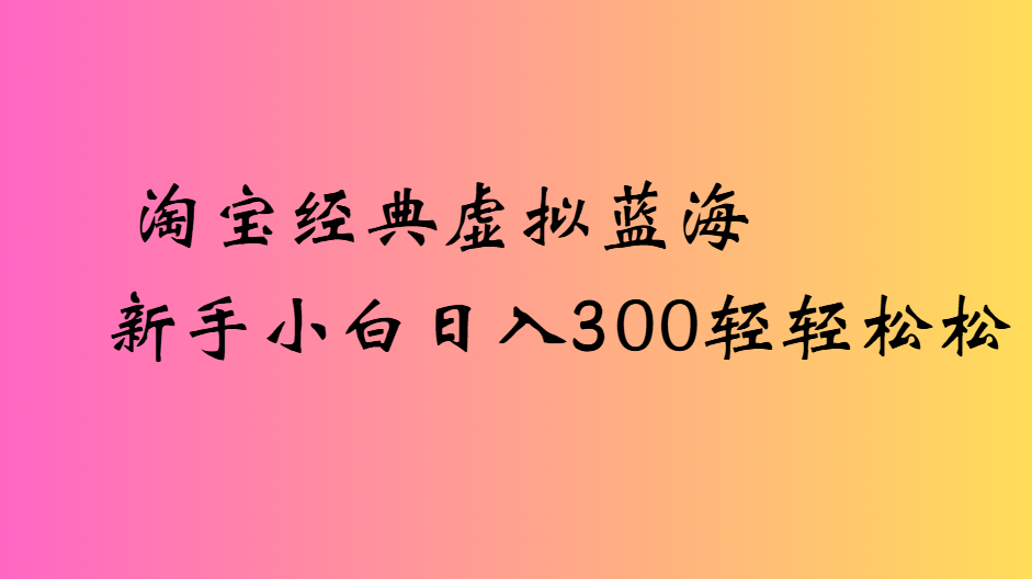 淘宝经典虚拟蓝海新手小白日入300轻轻松松创业吧-网创项目资源站-副业项目-创业项目-搞钱项目创业吧
