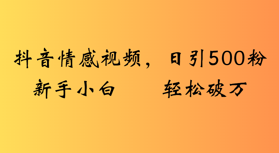 抖音情感视频，日引500粉新手小白轻松破万创业吧-网创项目资源站-副业项目-创业项目-搞钱项目创业吧