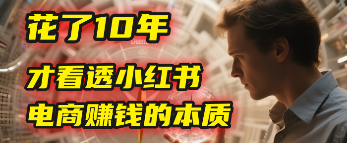我花了10年，才看透小红书电商赚钱的2个字：本质创业吧-网创项目资源站-副业项目-创业项目-搞钱项目创业吧