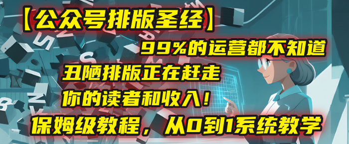 【公众号排版圣经】99%的运营都不知道，丑陋排版正在赶走你的读者和收入！保姆级教程，从0到1系统教学创业吧-网创项目资源站-副业项目-创业项目-搞钱项目创业吧