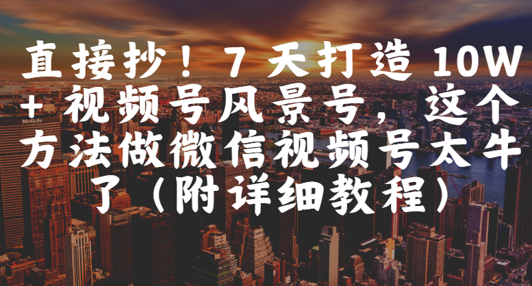 直接抄！7 天打造 10W + 视频号风景号，这个方法做微信视频号太牛了（附详细教程）创业吧-网创项目资源站-副业项目-创业项目-搞钱项目创业吧