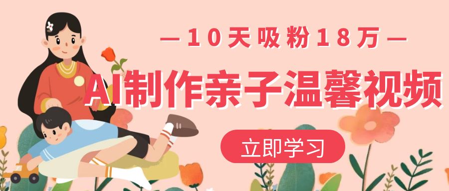 AI制作亲子温馨视频，10天吸粉18万创业吧-网创项目资源站-副业项目-创业项目-搞钱项目创业吧