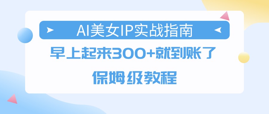 AI美女IP实战指南，早上起来300+就到账了，保姆级教程创业吧-网创项目资源站-副业项目-创业项目-搞钱项目创业吧