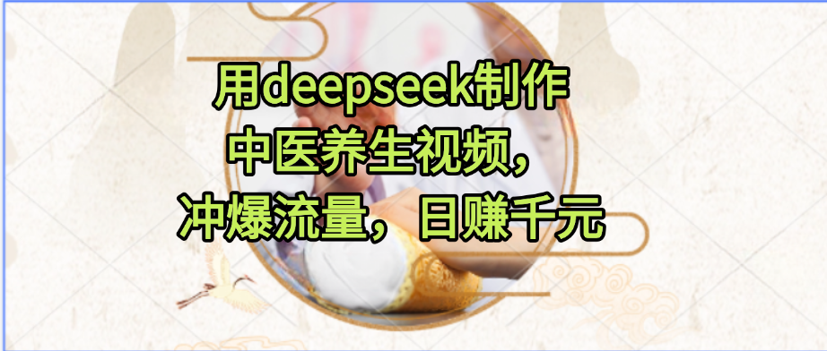 用deepseek制作中医养生视频，冲爆流量，日赚千元创业吧-网创项目资源站-副业项目-创业项目-搞钱项目创业吧